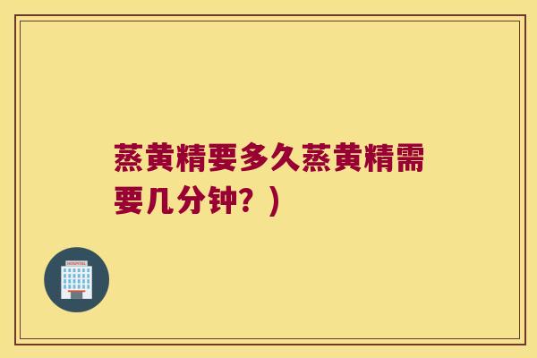 蒸黄精要多久蒸黄精需要几分钟?) 蒸黄精要多久蒸黄精需要几分钟?)