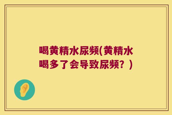 喝黄精水尿频(黄精水喝多了会导致尿频?) 喝黄精水尿频(黄精水喝多了会导致尿频?)