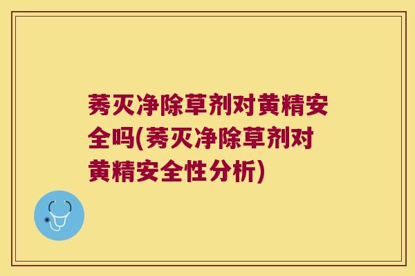 莠灭净除草剂对黄精安全吗(莠灭净除草剂对黄精安全性分析)