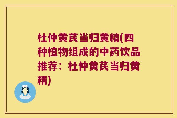 杜仲黄芪当归黄精(四种植物组成的饮品推荐：杜仲黄芪当归黄精)