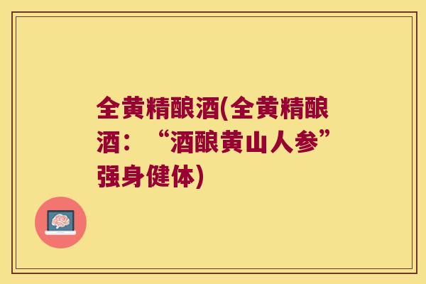 全黄精酿酒(全黄精酿酒:“酒酿黄山人参”强身健体) 全黄精酿酒(全黄精酿酒:“酒酿黄山人参”强身健体)