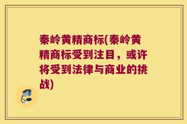 秦岭黄精商标(秦岭黄精商标受到注目,或许将受到法律与商业的挑战) 秦岭黄精商标(秦岭黄精商标受到注目,或许将受到法律与商业的挑战)