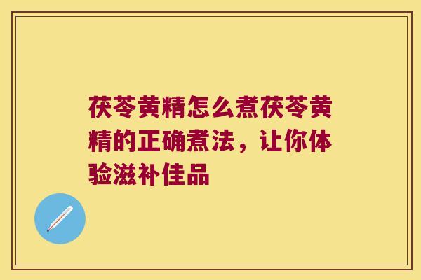 茯苓黄精怎么煮茯苓黄精的正确煮法，让你体验滋补佳品