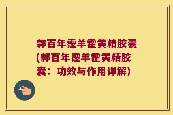 郭百年霪羊霍黄精胶囊(郭百年霪羊霍黄精胶囊：功效与作用详解)