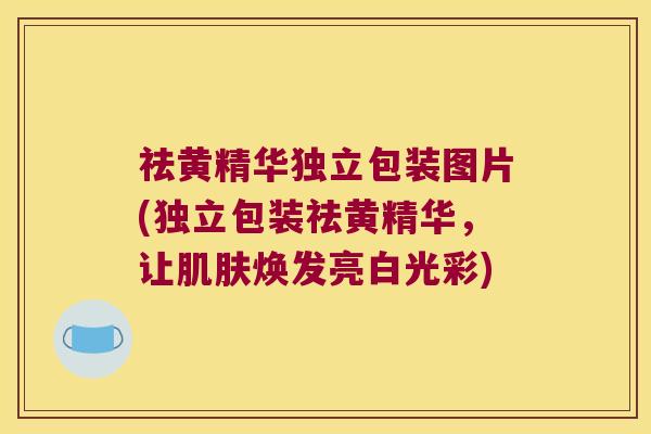 祛黄精华独立包装图片(独立包装祛黄精华，让焕发亮白光彩)