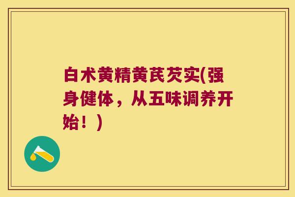 白术黄精黄芪芡实(强身健体,从五味调养开始!) 白术黄精黄芪芡实(强身健体,从五味调养开始!)