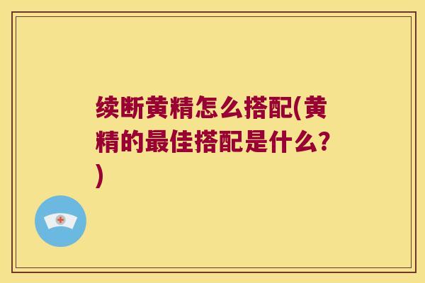 续断黄精怎么搭配(黄精的佳搭配是什么?) 续断黄精怎么搭配(黄精的佳搭配是什么?)