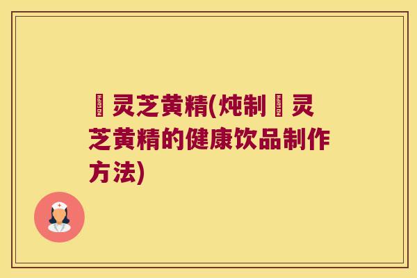 焄灵芝黄精(炖制焄灵芝黄精的健康饮品制作方法)