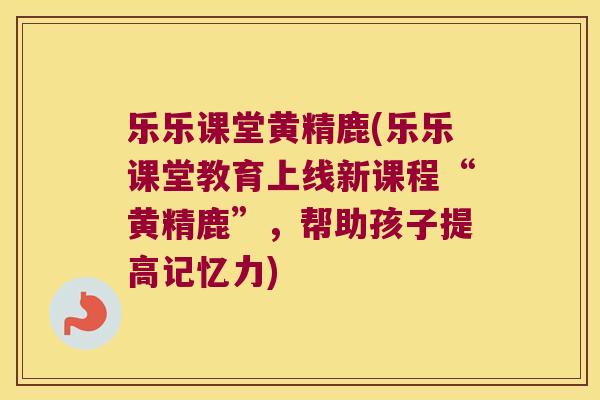 乐乐课堂黄精鹿(乐乐课堂教育上线新课程“黄精鹿”，帮助孩子提高记忆力)