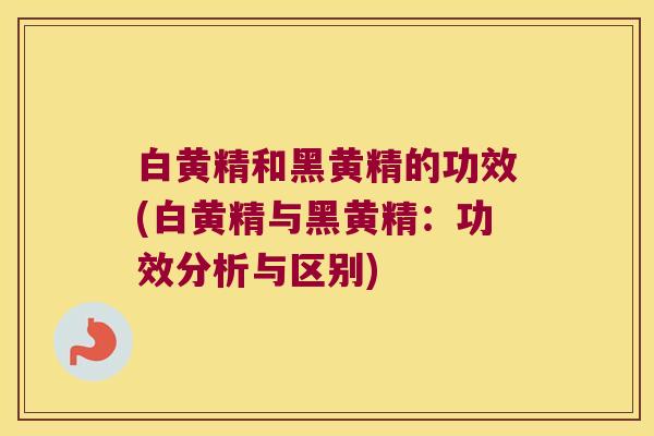 白黄精和黑黄精的功效(白黄精与黑黄精：功效分析与区别)