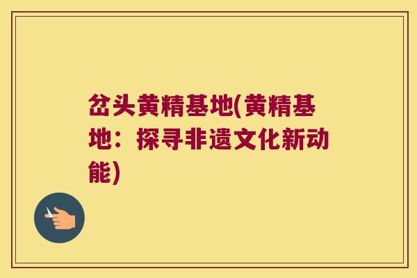 岔头黄精基地(黄精基地:探寻非遗文化新动能) 岔头黄精基地(黄精基地:探寻非遗文化新动能)