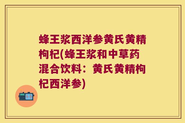 蜂王浆西洋参黄氏黄精枸杞(蜂王浆和中草药混合饮料:黄氏黄精枸杞西洋参) 蜂王浆西洋参黄氏黄精枸杞(蜂王浆和中草药混合饮料:黄氏黄精枸杞西洋参)