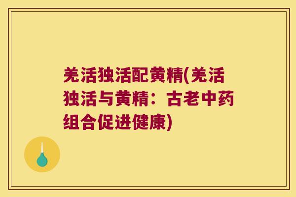 羌活独活配黄精(羌活独活与黄精：古老组合促进健康)