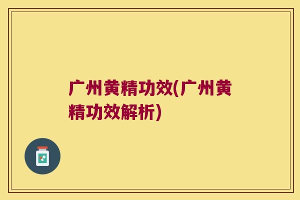 广州黄精功效(广州黄精功效解析)