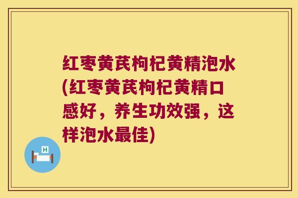 红枣黄芪枸杞黄精泡水(红枣黄芪枸杞黄精口感好，养生功效强，这样泡水佳)