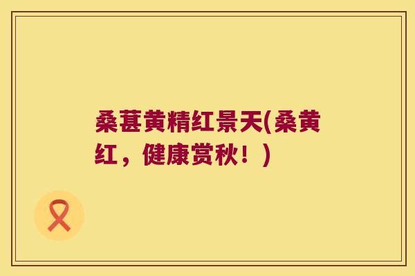 桑葚黄精红景天(桑黄红,健康赏秋!) 桑葚黄精红景天(桑黄红,健康赏秋!)