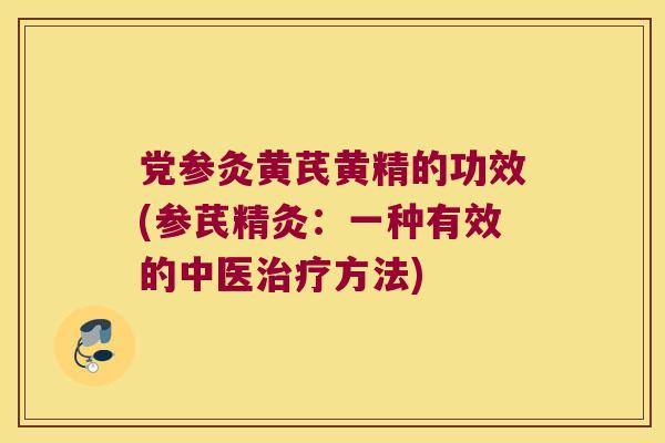 党参灸黄芪黄精的功效(参芪精灸：一种有效的中医方法)