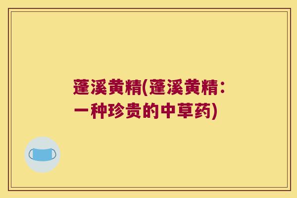 蓬溪黄精(蓬溪黄精：一种珍贵的中草药)