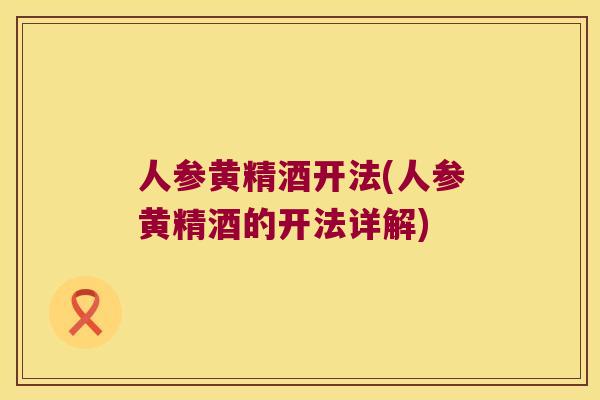 人参黄精酒开法(人参黄精酒的开法详解)