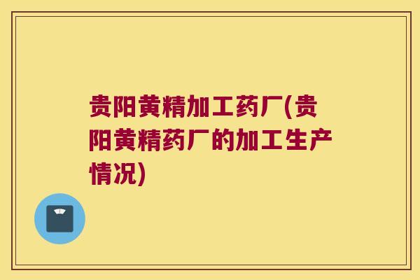 贵阳黄精加工药厂(贵阳黄精药厂的加工生产情况)