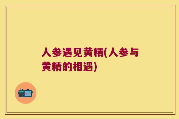 人参遇见黄精(人参与黄精的相遇)