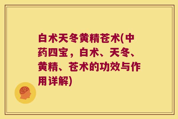 白术天冬黄精苍术(四宝,白术、天冬、黄精、苍术的功效与作用详解) 白术天冬黄精苍术(四宝,白术、天冬、黄精、苍术的功效与作用详解)
