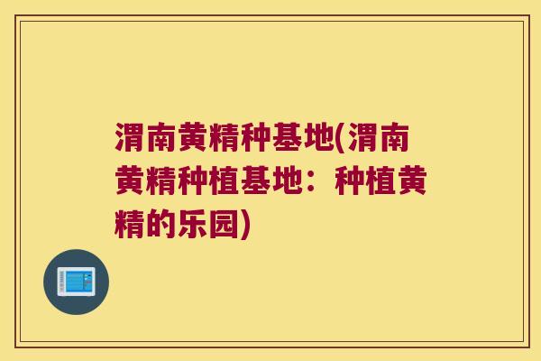 渭南黄精种基地(渭南黄精种植基地：种植黄精的乐园)