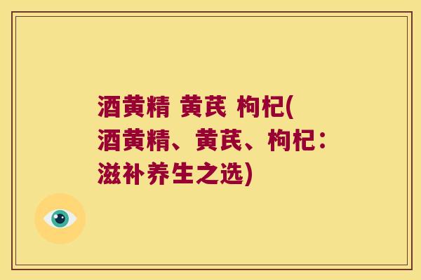 酒黄精 黄芪 枸杞(酒黄精、黄芪、枸杞:滋补养生之选) 酒黄精 黄芪 枸杞(酒黄精、黄芪、枸杞:滋补养生之选)