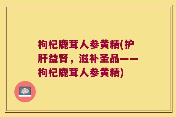 枸杞鹿茸人参黄精(益，滋补圣品——枸杞鹿茸人参黄精)