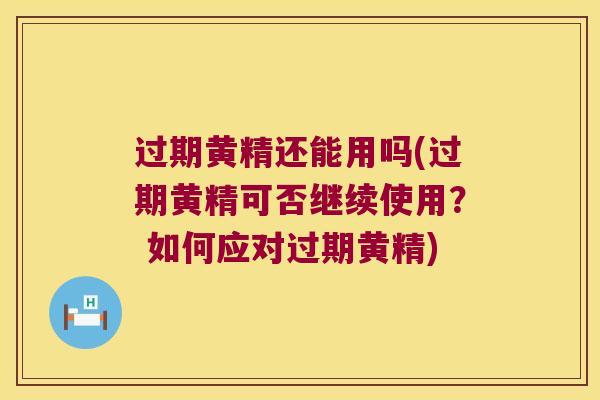 过期黄精还能用吗(过期黄精可否继续使用？ 如何应对过期黄精)