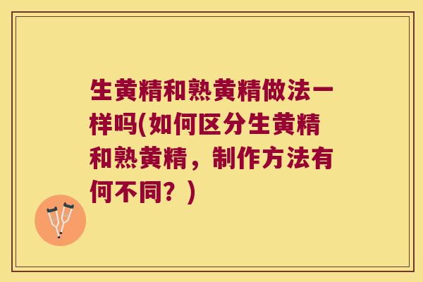 生黄精和熟黄精做法一样吗(如何区分生黄精和熟黄精,制作方法有何不同?) 生黄精和熟黄精做法一样吗(如何区分生黄精和熟黄精,制作方法有何不同?)