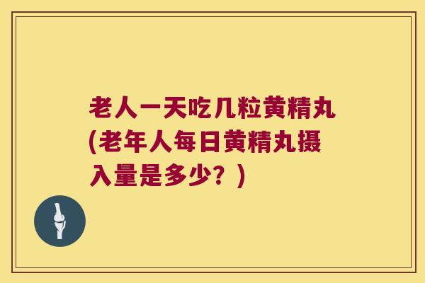 老人一天吃几粒黄精丸(老年人每日黄精丸摄入量是多少？)