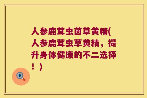 人参鹿茸虫菌草黄精(人参鹿茸虫草黄精，提升身体健康的不二选择！)