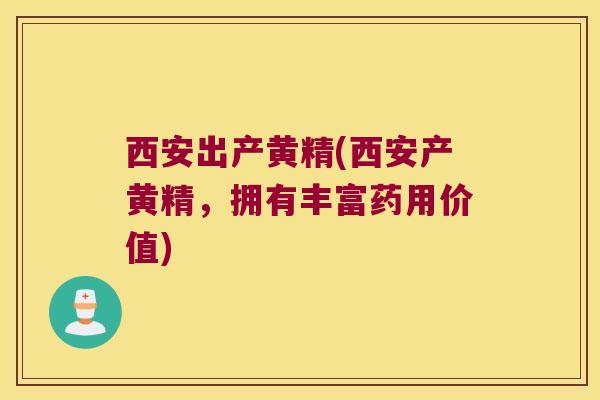 西安出产黄精(西安产黄精,拥有丰富药用价值) 西安出产黄精(西安产黄精,拥有丰富药用价值)