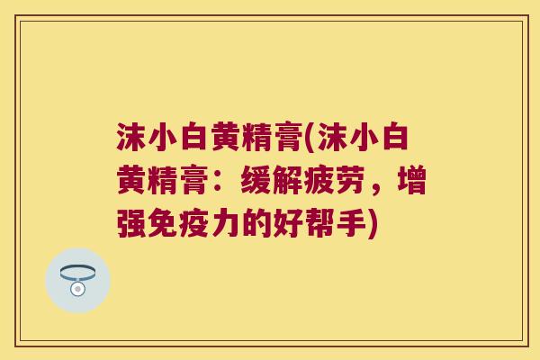 沫小白黄精膏(沫小白黄精膏：缓解疲劳，增强力的好帮手)