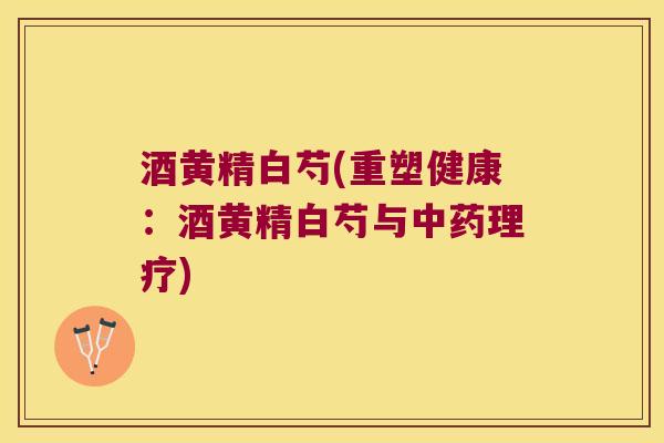 酒黄精白芍(重塑健康:酒黄精白芍与理疗) 酒黄精白芍(重塑健康:酒黄精白芍与理疗)