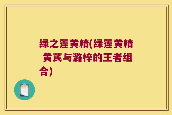 绿之莲黄精(绿莲黄精 黄芪与潞梓的王者组合)