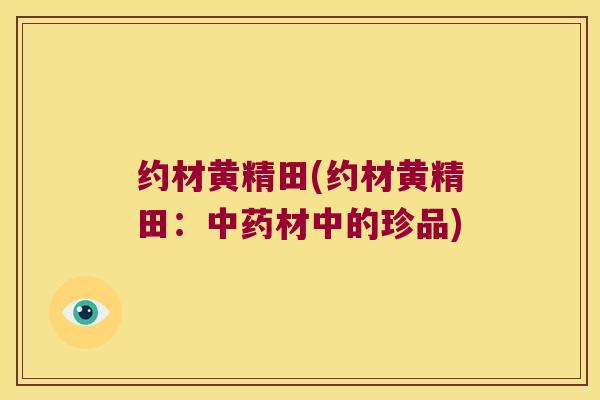 约材黄精田(约材黄精田:材中的珍品) 约材黄精田(约材黄精田:材中的珍品)