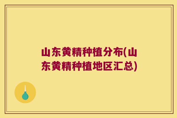山东黄精种植分布(山东黄精种植地区汇总) 山东黄精种植分布(山东黄精种植地区汇总)