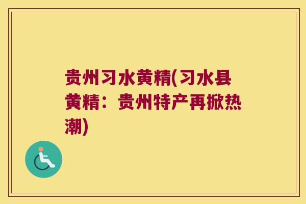 贵州习水黄精(习水县黄精：贵州特产再掀热潮)