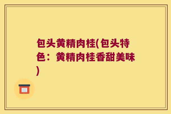 包头黄精肉桂(包头特色:黄精肉桂香甜美味) 包头黄精肉桂(包头特色:黄精肉桂香甜美味)