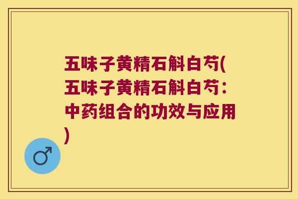 五味子黄精石斛白芍(五味子黄精石斛白芍：组合的功效与应用)