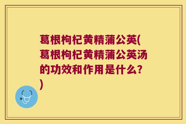 葛根枸杞黄精蒲公英(葛根枸杞黄精蒲公英汤的功效和作用是什么?) 葛根枸杞黄精蒲公英(葛根枸杞黄精蒲公英汤的功效和作用是什么?)