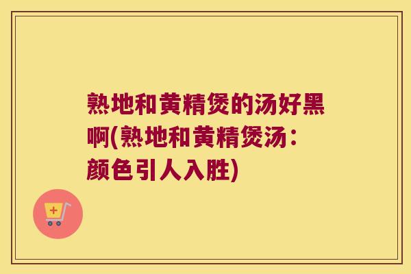 熟地和黄精煲的汤好黑啊(熟地和黄精煲汤:颜色引人入胜) 熟地和黄精煲的汤好黑啊(熟地和黄精煲汤:颜色引人入胜)