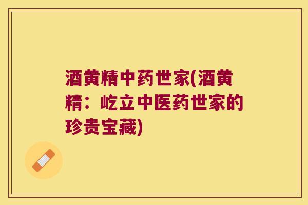 酒黄精世家(酒黄精：屹立中医药世家的珍贵宝藏)