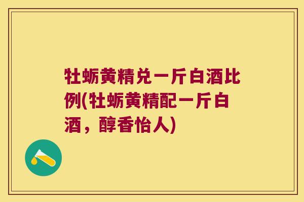 牡蛎黄精兑一斤白酒比例(牡蛎黄精配一斤白酒,醇香怡人) 牡蛎黄精兑一斤白酒比例(牡蛎黄精配一斤白酒,醇香怡人)