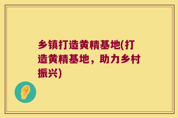 乡镇打造黄精基地(打造黄精基地，助力乡村振兴)
