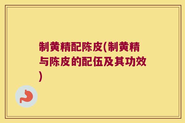 制黄精配陈皮(制黄精与陈皮的配伍及其功效)