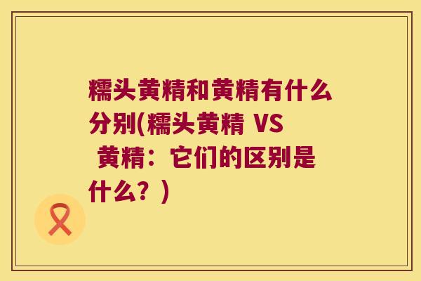 糯头黄精和黄精有什么分别(糯头黄精 VS 黄精：它们的区别是什么？)