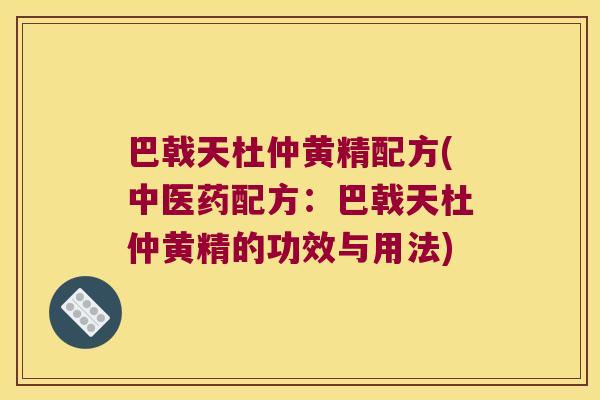 巴戟天杜仲黄精配方(中医药配方：巴戟天杜仲黄精的功效与用法)
